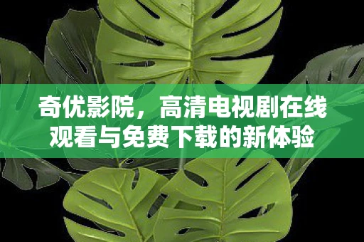 奇优影院，高清电视剧在线观看与免费下载的新体验