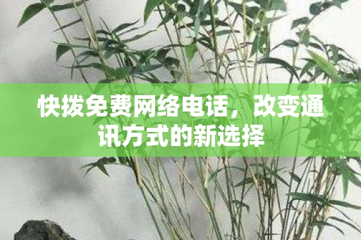 快拨免费网络电话，改变通讯方式的新选择