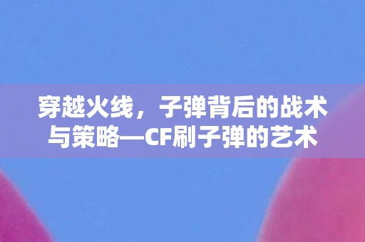 穿越火线，子弹背后的战术与策略—CF刷子弹的艺术