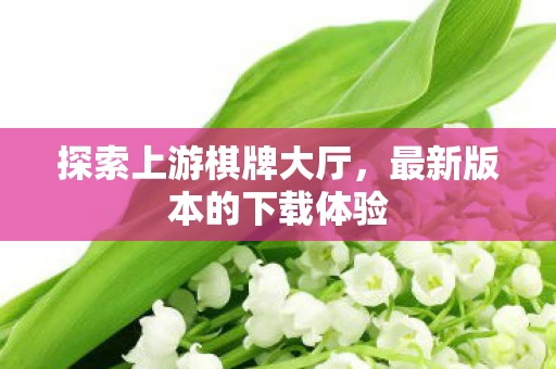 探索上游棋牌大厅，最新版本的下载体验