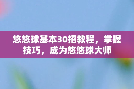 悠悠球基本30招教程，掌握技巧，成为悠悠球大师