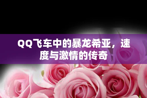 QQ飞车中的暴龙希亚，速度与激情的传奇