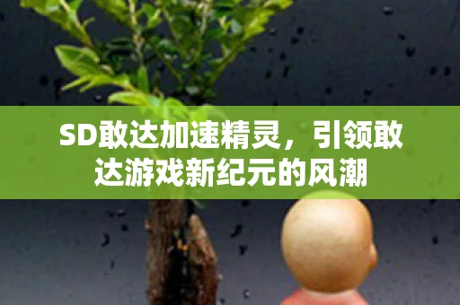 SD敢达加速精灵，引领敢达游戏新纪元的风潮