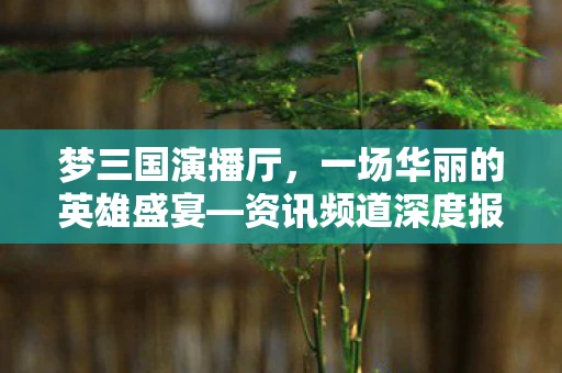 梦三国演播厅，一场华丽的英雄盛宴—资讯频道深度报道