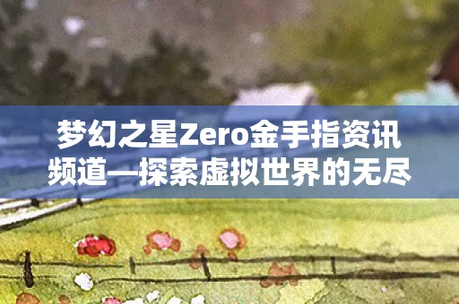 梦幻之星Zero金手指资讯频道—探索虚拟世界的无尽奥秘