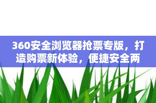 360安全浏览器抢票专版，打造购票新体验，便捷安全两不误