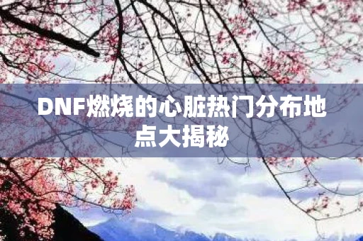 DNF燃烧的心脏热门分布地点大揭秘