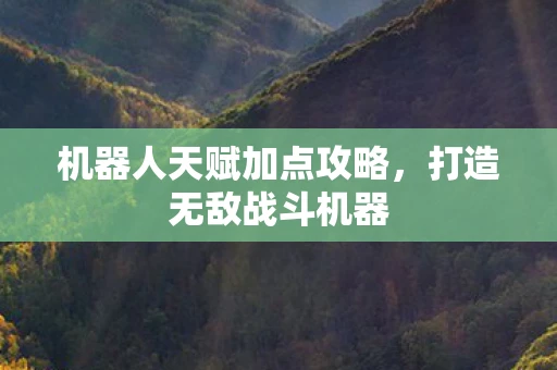 机器人天赋加点攻略，打造无敌战斗机器