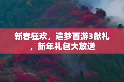 新春狂欢，造梦西游3献礼，新年礼包大放送