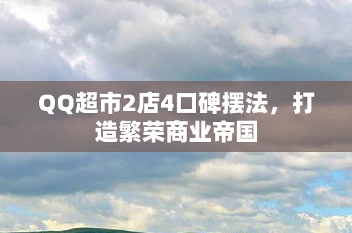 QQ超市2店4口碑摆法，打造繁荣商业帝国