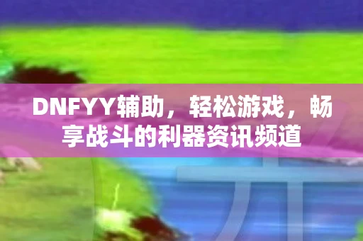 DNFYY辅助，轻松游戏，畅享战斗的利器资讯频道