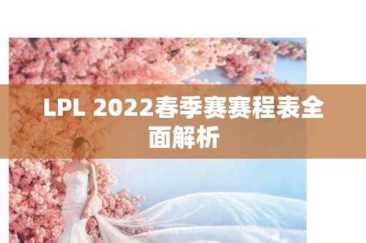 LPL 2022春季赛赛程表全面解析图片