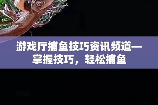 游戏厅捕鱼技巧资讯频道—掌握技巧，轻松捕鱼