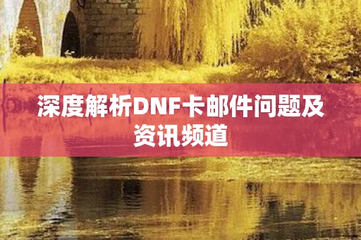 深度解析DNF卡邮件问题及资讯频道