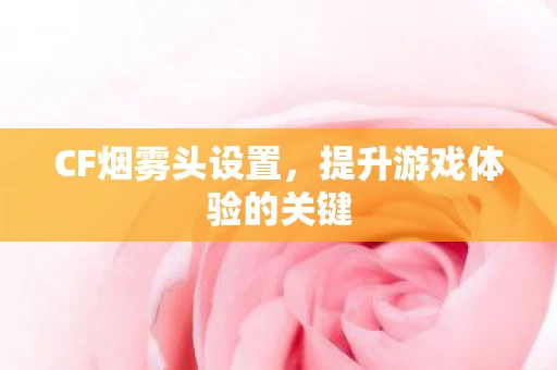 CF烟雾头设置，提升游戏体验的关键