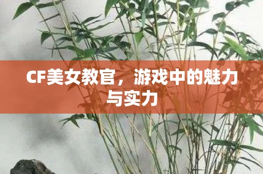 CF美女教官，游戏中的魅力与实力