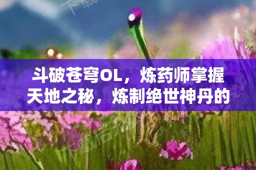 斗破苍穹OL，炼药师掌握天地之秘，炼制绝世神丹的几点建议