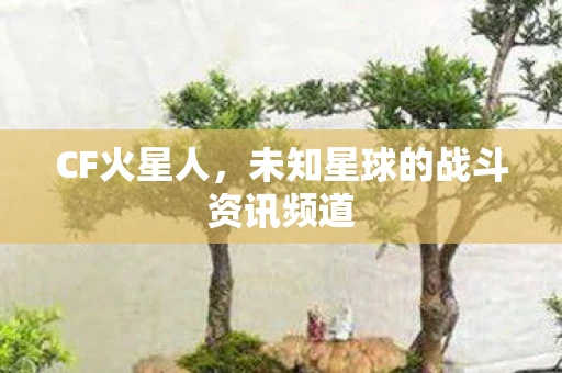 CF火星人，未知星球的战斗资讯频道