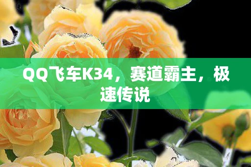 QQ飞车K34，赛道霸主，极速传说