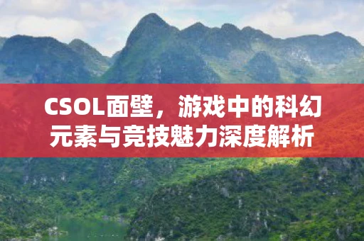 CSOL面壁，游戏中的科幻元素与竞技魅力深度解析
