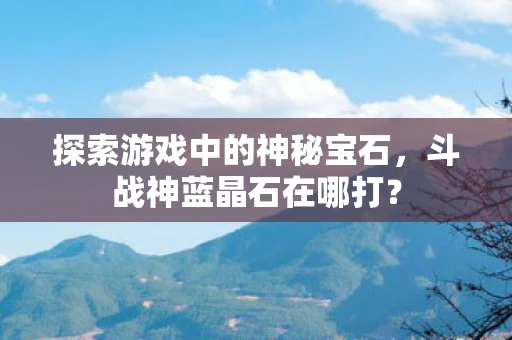 探索游戏中的神秘宝石，斗战神蓝晶石在哪打？