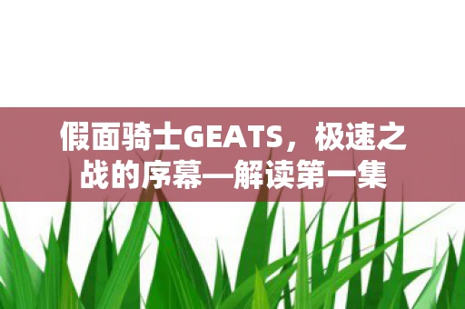 假面骑士GEATS，极速之战的序幕—解读第一集