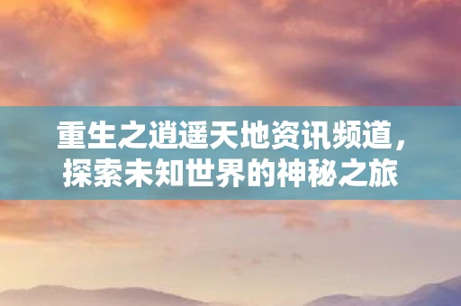 重生之逍遥天地资讯频道，探索未知世界的神秘之旅