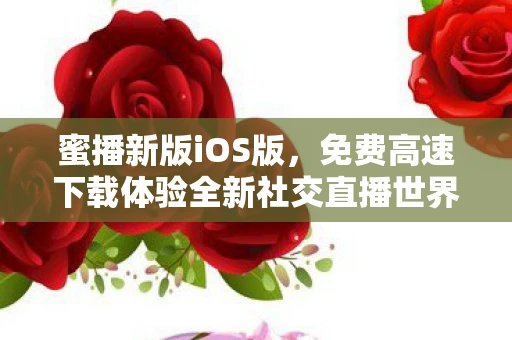 蜜播新版iOS版，免费高速下载体验全新社交直播世界