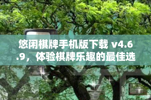 悠闲棋牌手机版下载 v4.6.9，体验棋牌乐趣的最佳选择