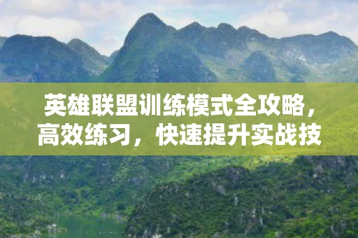 英雄联盟训练模式全攻略，高效练习，快速提升实战技能