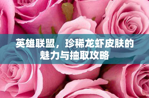 英雄联盟，珍稀龙虾皮肤的魅力与抽取攻略