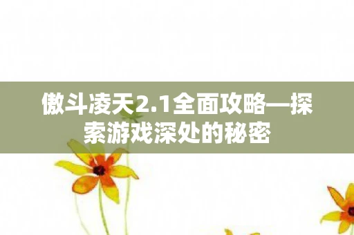 傲斗凌天2.1全面攻略—探索游戏深处的秘密