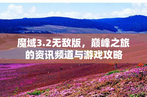 魔域3.2无敌版，巅峰之旅的资讯频道与游戏攻略