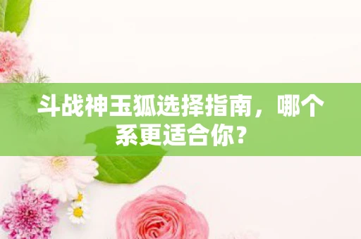 斗战神玉狐选择指南，哪个系更适合你？