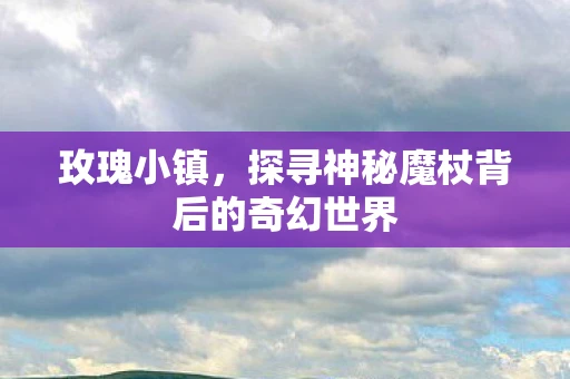 玫瑰小镇，探寻神秘魔杖背后的奇幻世界