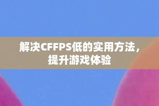 解决CFFPS低的实用方法，提升游戏体验