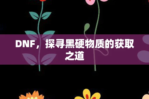 DNF，探寻黑硬物质的获取之道