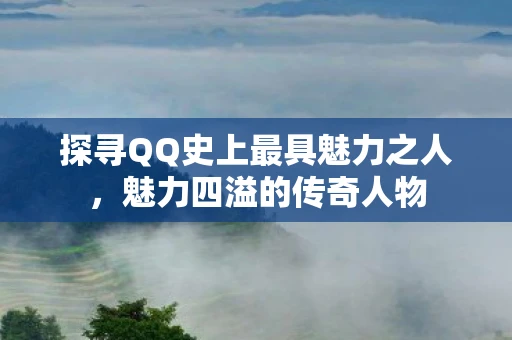 探寻QQ史上最具魅力之人，魅力四溢的传奇人物