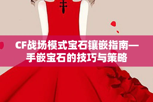 CF战场模式宝石镶嵌指南—手嵌宝石的技巧与策略