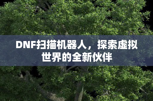 DNF扫描机器人，探索虚拟世界的全新伙伴