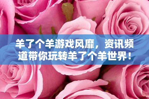 羊了个羊游戏风靡，资讯频道带你玩转羊了个羊世界！