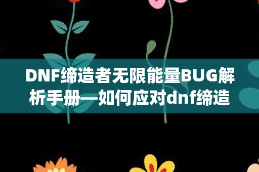DNF缔造者无限能量BUG解析手册—如何应对dnf缔造者无限能量bug