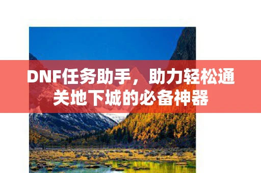 DNF任务助手，助力轻松通关地下城的必备神器