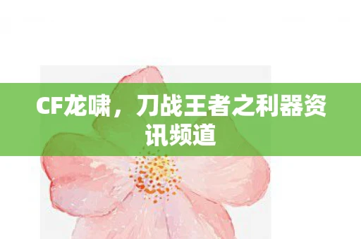 CF龙啸，刀战王者之利器资讯频道