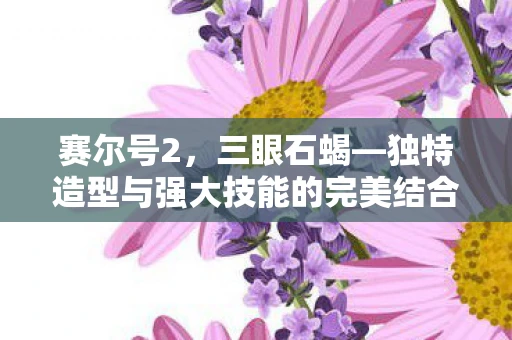 赛尔号2，三眼石蝎—独特造型与强大技能的完美结合