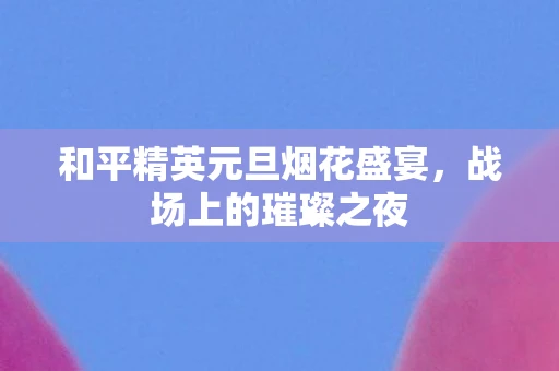 和平精英元旦烟花盛宴，战场上的璀璨之夜