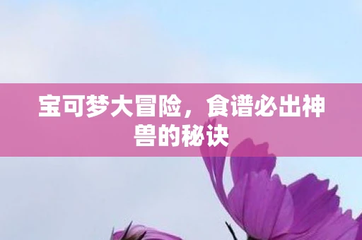 宝可梦大冒险，食谱必出神兽的秘诀