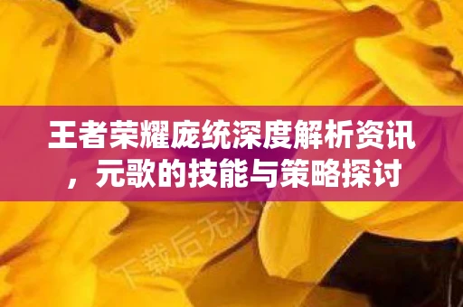 王者荣耀庞统深度解析资讯，元歌的技能与策略探讨