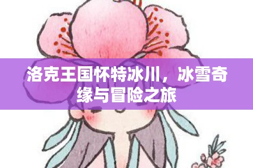 洛克王国怀特冰川，冰雪奇缘与冒险之旅