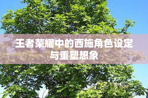 王者荣耀中的西施角色设定与重塑想象